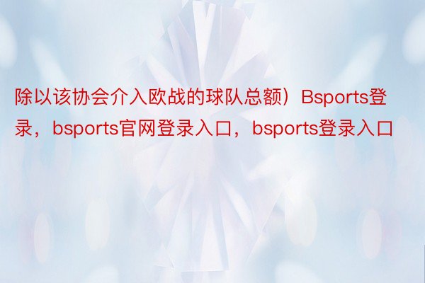 除以该协会介入欧战的球队总额）Bsports登录，bsports官网登录入口，bsports登录入口