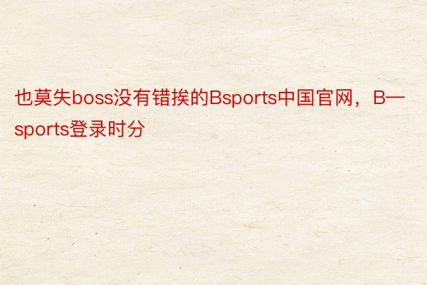 也莫失boss没有错挨的Bsports中国官网，B—sports登录时分