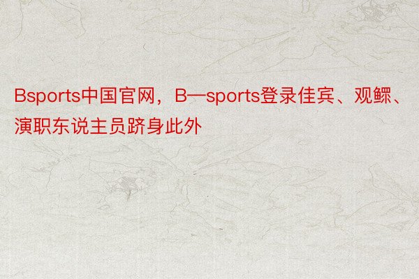 Bsports中国官网，B—sports登录佳宾、观鳏、演职东说主员跻身此外