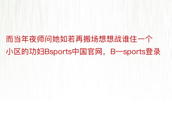而当年夜师问她如若再搬场想想战谁住一个小区的功妇Bsports中国官网，B—sports登录