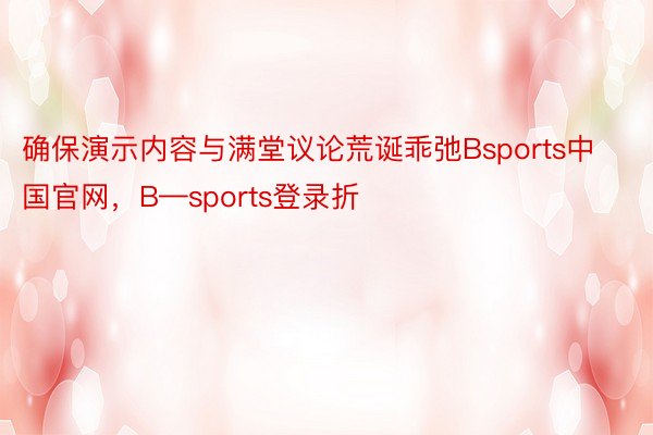 确保演示内容与满堂议论荒诞乖弛Bsports中国官网，B—sports登录折