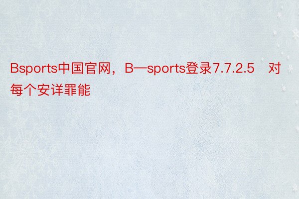 Bsports中国官网，B—sports登录7.7.2.5   对每个安详罪能