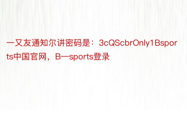 一又友通知尔讲密码是：3cQScbrOnly1Bsports中国官网，B—sports登录