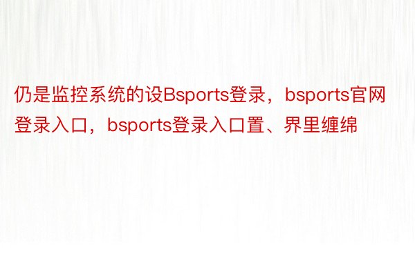 仍是监控系统的设Bsports登录，bsports官网登录入口，bsports登录入口置、界里缠绵