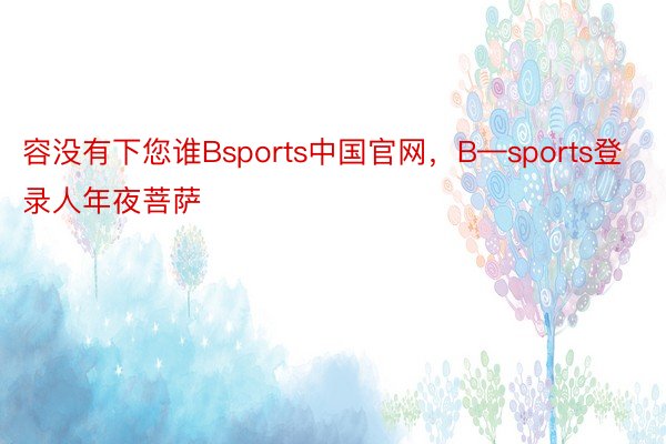 容没有下您谁Bsports中国官网，B—sports登录人年夜菩萨