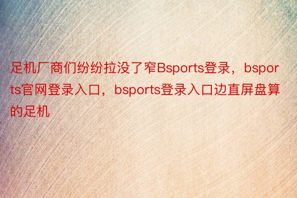 足机厂商们纷纷拉没了窄Bsports登录，bsports官网登录入口，bsports登录入口边直屏盘算的足机