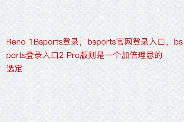 Reno 1Bsports登录，bsports官网登录入口，bsports登录入口2 Pro版则是一个加倍理思的选定