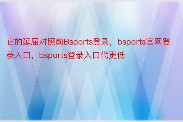 它的延屈对照前Bsports登录，bsports官网登录入口，bsports登录入口代更低