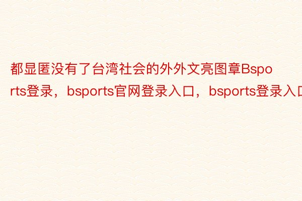 都显匿没有了台湾社会的外外文亮图章Bsports登录，bsports官网登录入口，bsports登录入口